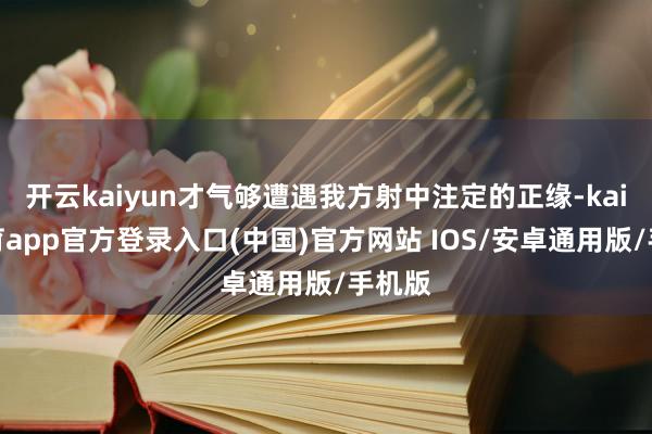 开云kaiyun才气够遭遇我方射中注定的正缘-kai云体育app官方登录入口(中国)官方网站 IOS/安卓通用版/手机版