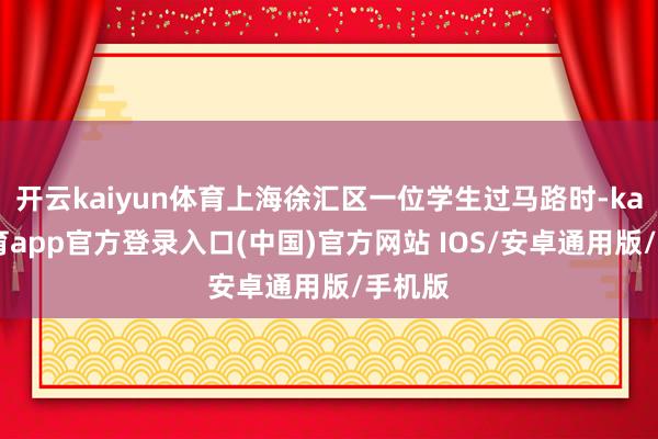 开云kaiyun体育上海徐汇区一位学生过马路时-kai云体育app官方登录入口(中国)官方网站 IOS/安卓通用版/手机版
