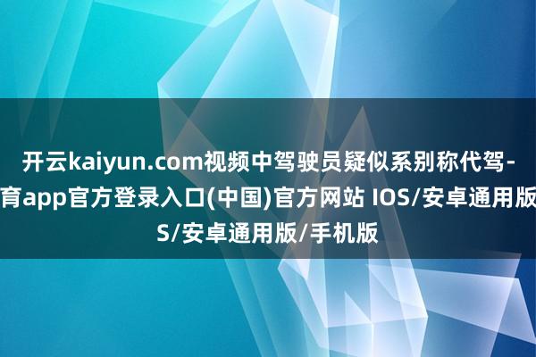 开云kaiyun.com视频中驾驶员疑似系别称代驾-kai云体育app官方登录入口(中国)官方网站 IOS/安卓通用版/手机版