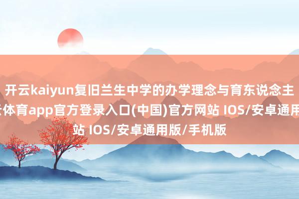 开云kaiyun复旧兰生中学的办学理念与育东说念主方法-kai云体育app官方登录入口(中国)官方网站 IOS/安卓通用版/手机版