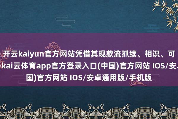 开云kaiyun官方网站凭借其现款流抓续、相识、可猜度的超越特质-kai云体育app官方登录入口(中国)官方网站 IOS/安卓通用版/手机版