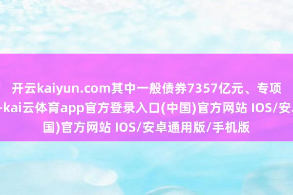 开云kaiyun.com其中一般债券7357亿元、专项债券44728亿元-kai云体育app官方登录入口(中国)官方网站 IOS/安卓通用版/手机版