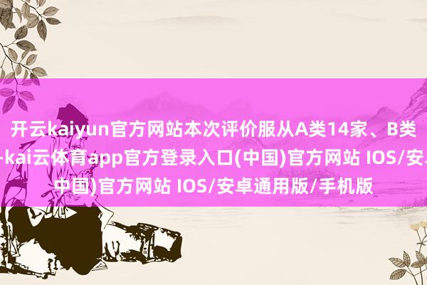 开云kaiyun官方网站本次评价服从A类14家、B类62家、C类19家-kai云体育app官方登录入口(中国)官方网站 IOS/安卓通用版/手机版