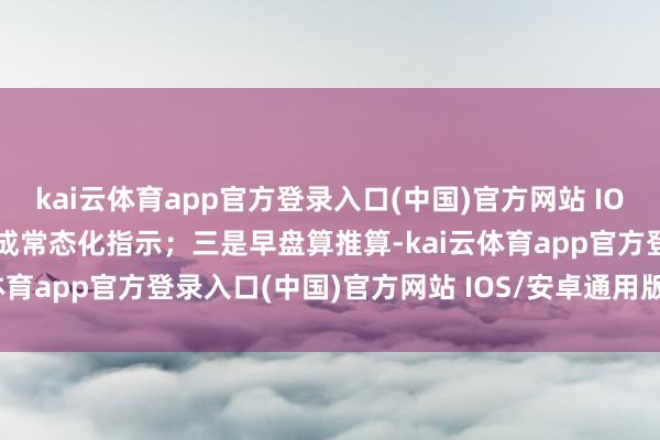 kai云体育app官方登录入口(中国)官方网站 IOS/安卓通用版/手机版造成常态化指示；三是早盘算推算-kai云体育app官方登录入口(中国)官方网站 IOS/安卓通用版/手机版