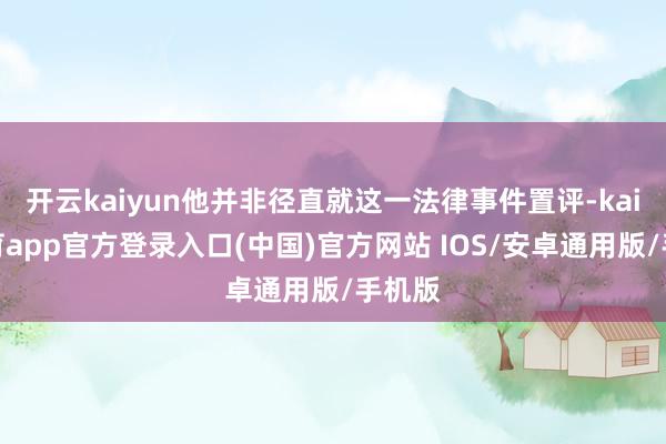 开云kaiyun他并非径直就这一法律事件置评-kai云体育app官方登录入口(中国)官方网站 IOS/安卓通用版/手机版
