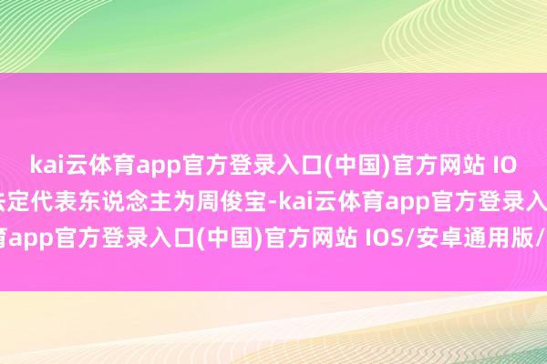 kai云体育app官方登录入口(中国)官方网站 IOS/安卓通用版/手机版法定代表东说念主为周俊宝-kai云体育app官方登录入口(中国)官方网站 IOS/安卓通用版/手机版